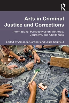 Arts in Criminal Justice and Corrections: International Perspectives on Methods, Journeys, and Challenges by Gardner, Amanda