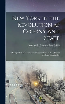 New York in the Revolution as Colony and State: a Compilation of Documents and Records From the Office of the State Comptroller by New York (State) Comptroller's Office