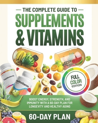 The Complete Guide to Supplements and Vitamins: Boost Energy, Strength, and Immunity with a 60-Day Plan for Longevity and Healthy Aging by Chaniago, Anastasya
