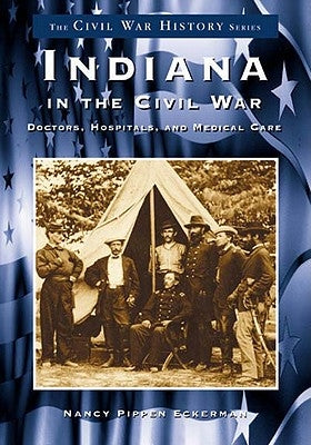 Indiana in the Civil War:: Doctors, Hospitals and Medicine by Pippen Eckerman, Nancy