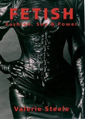 Fetish: Fashion, Sex & Power by Steele, Valerie