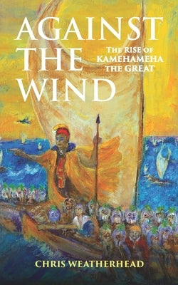 Against the Wind: The Rise of Kamehameha the Great by Weatherhead, Chris
