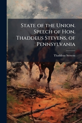 State of the Union. Speech of Hon. Thaddeus Stevens, of Pennsylvania by Stevens, Thaddeus