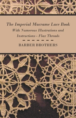 The Imperial Macrame Lace Book - With Numerous Illustrations and Instructions - Flax Threads by Brothers, Barber