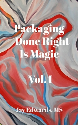 Packaging Done Right is Magic, Vol. I: A Field Guide 33 Years in the Making by Edwards, Jay