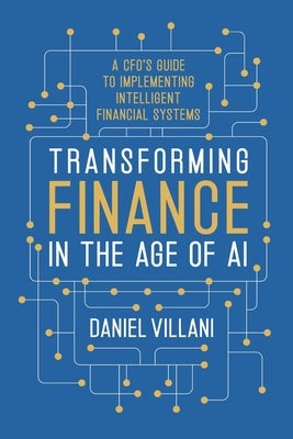 Transforming Finance in the Age of AI: A CFO's Guide to Implementing Intelligent Financial Systems by Villani, Daniel