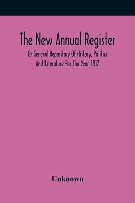 The New Annual Register, Or General Repository Of History, Politics And Literature For The Year 1817 by Unknown