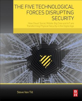 The Five Technological Forces Disrupting Security: How Cloud, Social, Mobile, Big Data and Iot Are Transforming Physical Security in the Digital Age by Van Till, Steve