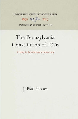 The Pennsylvania Constitution of 1776: A Study in Revolutionary Democracy by Selsam, J. Paul