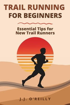 Trail Running for Beginners: Essential Tips for New Trail Runners by O'Reilly, J. J.