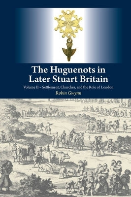 The Huguenots in Later Stuart Britain: Volume II Settlement, Churches, and the Role of London by Gwynn, Robin