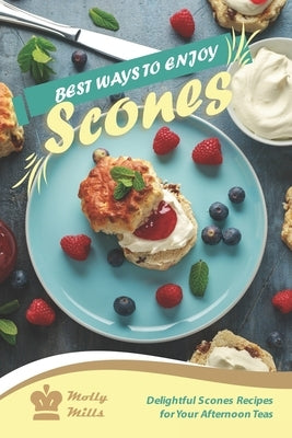 Best Ways to Enjoy Scones: Delightful Scones Recipes for Your Afternoon Teas by Mills, Molly