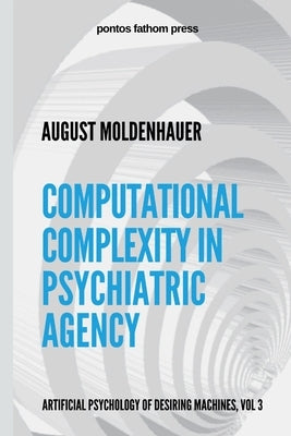 Computational Complexity in Psychiatric Agency: Artificial Psychology of Desiring Machines Vol 3 by Moldenhauer, August