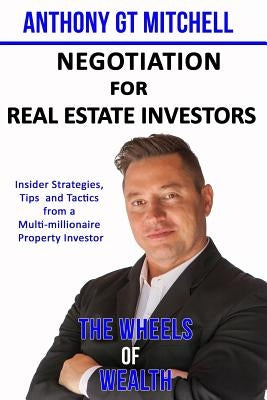 The Wheels of Wealth - Negotiation for Real Estate Investors: Insider strategies, Tips and Tactics from a multi-millionaire property investor by Mitchell, Anthony Gt
