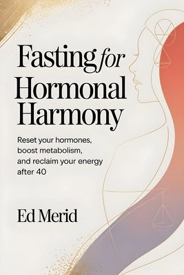 Fasting for Hormonal Harmony: Reset Your Hormones, Boost Metabolism, and Reclaim Your Energy After 40 by Merid, Ed