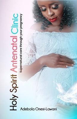 Holy Spirit Antenatal Clinic: Supernatural care through your pregnancy by Onesi-Lawani, Adebola