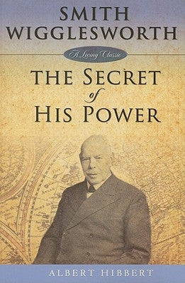 Smith Wigglesworth: Secret of His Power by Hibbert, Albert