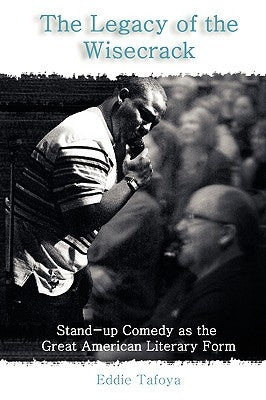 The Legacy of the Wisecrack: Stand-up Comedy as the Great American Literary Form by Tafoya, Eddie