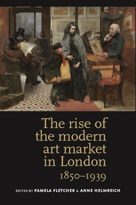 The Rise of the Modern Art Market in London: 1850-1939 by Fletcher, Pamela
