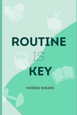 Routine is Key: The Art of Building Good Habits and Being Productive By Building Routines For Your Health, Finance and More. by Shears, Noreen