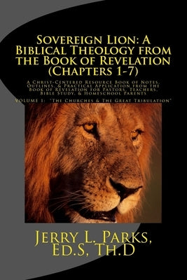 Sovereign Lion: A Biblical Theology from the Book of Revelation (Chapters 1-7): A Christ-Centered Resource Book of Notes, Outlines, & by Parks, Jerry L.