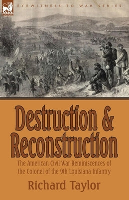 Destruction and Reconstruction: the American Civil War Reminiscences of the Colonel of the 9th Louisiana Infantry by Taylor, Richard