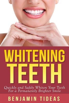 Whitening Teeth: Quickly and Safely Whiten Your Teeth for a Permanently Brighter Smile by Tideas, Benjamin