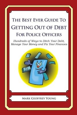 The Best Ever Guide to Getting Out of Debt for Police Officers: Hundreds of Ways to Ditch Your Debt, Manage Your Money and Fix Your Finances by Young, Mark Geoffrey