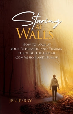 Staring at Walls: How to Look at your Depression and Trauma through the Lens of Compassion and Humor by Perry, Jen