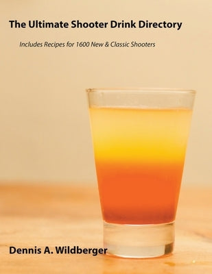 The Ultimate Shooter Drink Directory - Recipes for 1600 New and Classic Shooter Drinks by Wildberger, Dennis A.