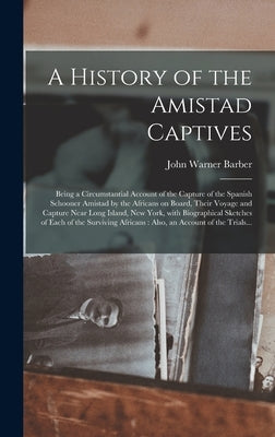 A History of the Amistad Captives: Being a Circumstantial Account of the Capture of the Spanish Schooner Amistad by the Africans on Board, Their Voyag by Barber, John Warner 1798-1885