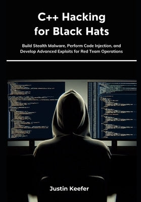 C++ Hacking for Black Hats: Build Stealth Malware, Perform Code Injection, and Develop Advanced Exploits for Red Team Operations by Keefer, Justin