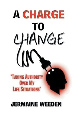 A Charge to Change: "Taking Authority over My Life Situations" by Weeden, Jermaine