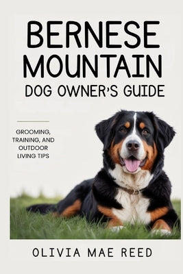 Bernese Mountain Dog Owner's Guide: Grooming, Training, and Outdoor Living Tips by Reed, Olivia Mae