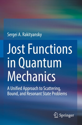 Jost Functions in Quantum Mechanics: A Unified Approach to Scattering, Bound, and Resonant State Problems by Rakityansky, Sergei A.