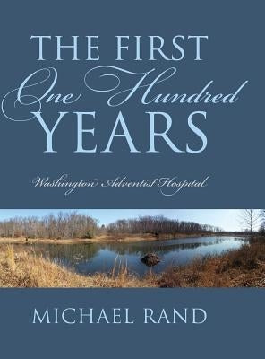 The First One Hundred Years: Washington Adventist Hospital by Rand, Michael