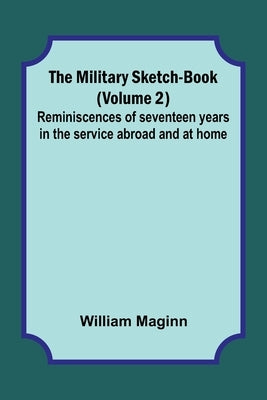 The Military Sketch-Book (Volume 2); Reminiscences of seventeen years in the service abroad and at home by Maginn, William