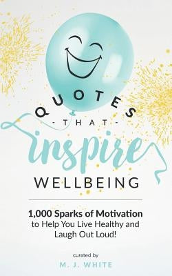 Quotes That Inspire Wellbeing: 1,000 Sparks of Motivation to Help You Live Healthy and Laugh Out Loud! by White, M. J.