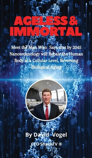 Ageless & Immortal: Meet the Man Who Says that by 2045 Nanotechnology will Repair the Human Body at a Cellular Level, Reversing Biological Aging by Vogel, David