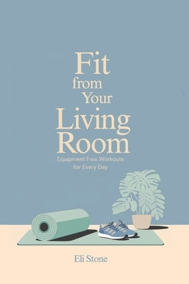 Fit From Your Living Room: Equipment-Free Workouts for Every Day: Get Fit Without the Fuss: Quick Workouts, Smart Eating, and Motivation That Sticks by Stone, Eli
