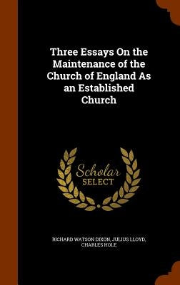 Three Essays On the Maintenance of the Church of England As an Established Church by Dixon, Richard Watson