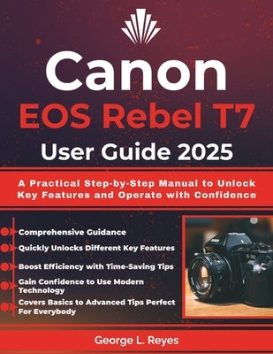 Canon EOS Rebel T7 User Guide 2025: A Practical Step-by-Step Manual to Unlock Key Features and Operate with Confidence by Reyes, George L.