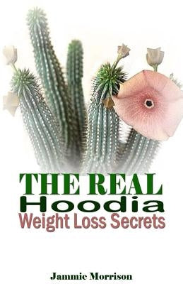 The Real Hoodia Weight Loss Secrets: And About Everything Else You Could, Should and Would EVER Want to Know About This Amazingly Unique Herb by Morrison, Jammie