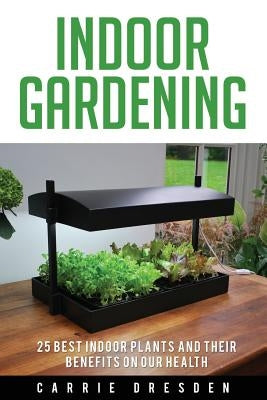 Indoor Gardening: 25 Best Houseplants for a Green Living and Organic Gardening (Microgreens Gardening, Container Gardening, Sprouting an by Dresden, Carrie