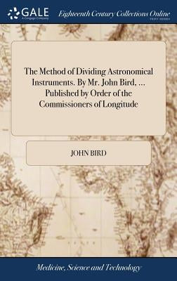The Method of Dividing Astronomical Instruments. By Mr. John Bird, ... Published by Order of the Commissioners of Longitude by Bird, John