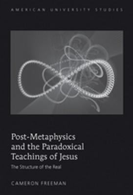 Post-Metaphysics and the Paradoxical Teachings of Jesus: The Structure of the Real by Freeman, Cameron