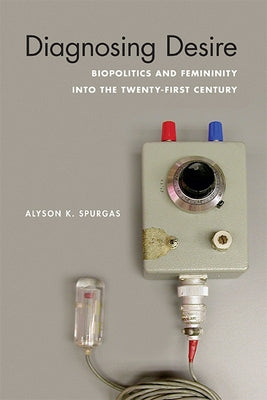 Diagnosing Desire: Biopolitics and Femininity Into the Twenty-First Century by Spurgas, Alyson K.