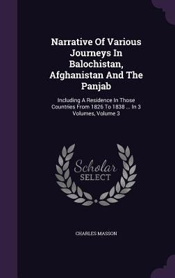 Narrative Of Various Journeys In Balochistan, Afghanistan And The Panjab: Including A Residence In Those Countries From 1826 To 1838 ... In 3 Volumes, by Masson, Charles