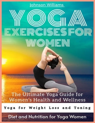 Yoga Exercises for Women: The Ultimate Yoga Guide for Women's Health and Wellness by Williams, Johnson