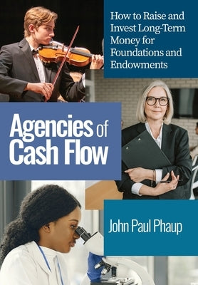 Agencies of Cash Flow: How to Raise and Invest Long-Term Money for Foundations and Endowments by Phaup, John Paul